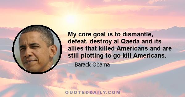 My core goal is to dismantle, defeat, destroy al Qaeda and its allies that killed Americans and are still plotting to go kill Americans.