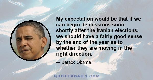 My expectation would be that if we can begin discussions soon, shortly after the Iranian elections, we should have a fairly good sense by the end of the year as to whether they are moving in the right direction.