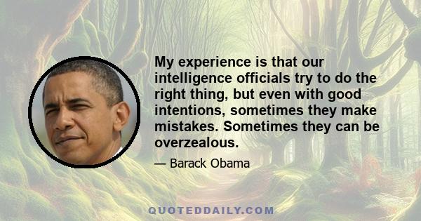 My experience is that our intelligence officials try to do the right thing, but even with good intentions, sometimes they make mistakes. Sometimes they can be overzealous.