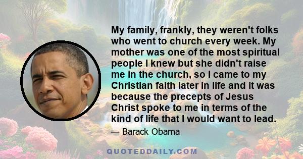 My family, frankly, they weren't folks who went to church every week. My mother was one of the most spiritual people I knew but she didn't raise me in the church, so I came to my Christian faith later in life and it was 