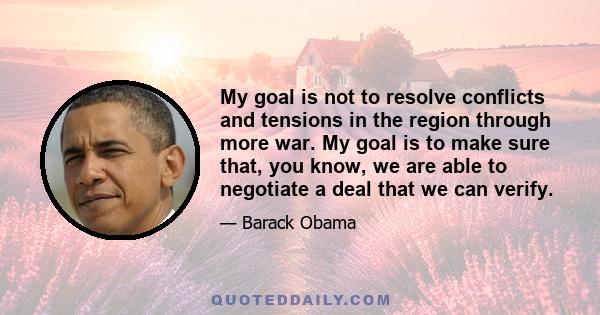 My goal is not to resolve conflicts and tensions in the region through more war. My goal is to make sure that, you know, we are able to negotiate a deal that we can verify.