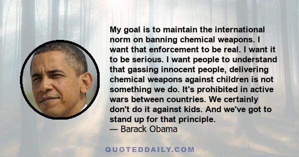 My goal is to maintain the international norm on banning chemical weapons. I want that enforcement to be real. I want it to be serious. I want people to understand that gassing innocent people, delivering chemical