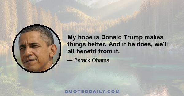 My hope is Donald Trump makes things better. And if he does, we'll all benefit from it.