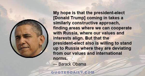 My hope is that the president-elect [Donald Trump] coming in takes a similarly constructive approach, finding areas where we can cooperate with Russia, where our values and interests align. But that the president-elect