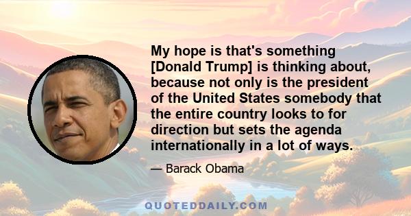 My hope is that's something [Donald Trump] is thinking about, because not only is the president of the United States somebody that the entire country looks to for direction but sets the agenda internationally in a lot