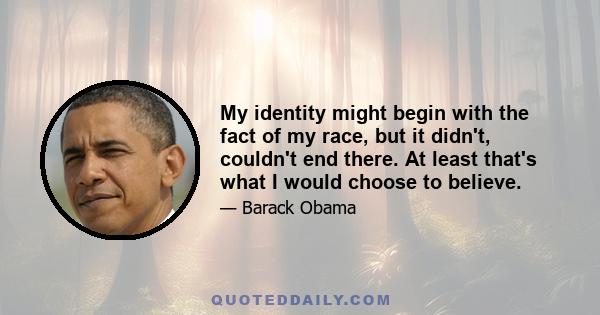 My identity might begin with the fact of my race, but it didn't, couldn't end there. At least that's what I would choose to believe.