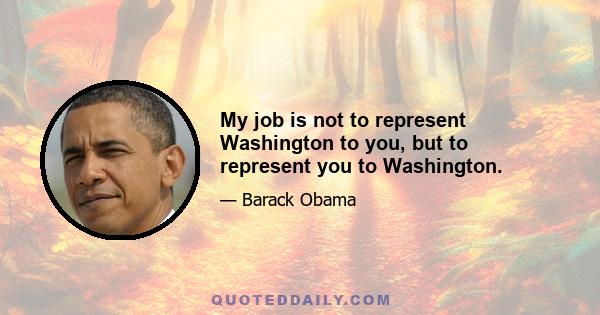 My job is not to represent Washington to you, but to represent you to Washington.