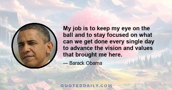 My job is to keep my eye on the ball and to stay focused on what can we get done every single day to advance the vision and values that brought me here.