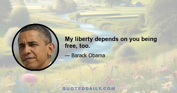 My liberty depends on you being free, too.