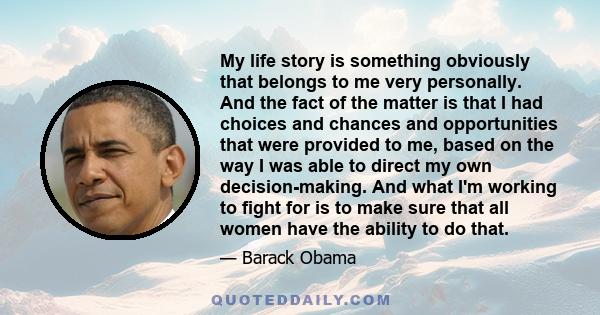 My life story is something obviously that belongs to me very personally. And the fact of the matter is that I had choices and chances and opportunities that were provided to me, based on the way I was able to direct my