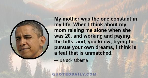 My mother was the one constant in my life. When I think about my mom raising me alone when she was 20, and working and paying the bills, and, you know, trying to pursue your own dreams, I think is a feat that is