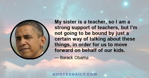 My sister is a teacher, so I am a strong support of teachers, but I'm not going to be bound by just a certain way of talking about these things, in order for us to move forward on behalf of our kids.