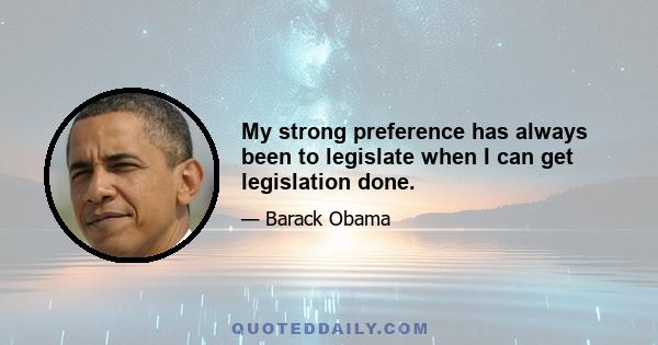 My strong preference has always been to legislate when I can get legislation done.