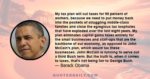 My tax plan will cut taxes for 95 percent of workers, because we need to put money back into the pockets of struggling middle-class families and close the egregious tax loopholes that have exploded over the last eight