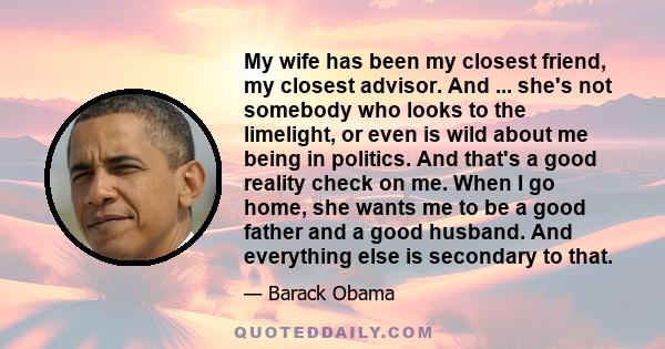 My wife has been my closest friend, my closest advisor. And ... she's not somebody who looks to the limelight, or even is wild about me being in politics. And that's a good reality check on me. When I go home, she wants 