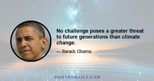 No challenge poses a greater threat to future generations than climate change.