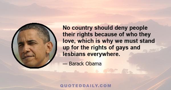 No country should deny people their rights because of who they love, which is why we must stand up for the rights of gays and lesbians everywhere.