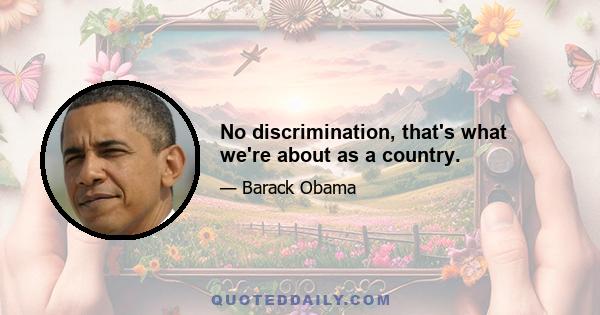 No discrimination, that's what we're about as a country.