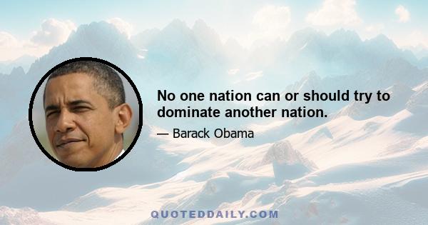 No one nation can or should try to dominate another nation.