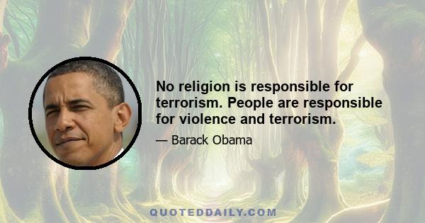 No religion is responsible for terrorism. People are responsible for violence and terrorism.