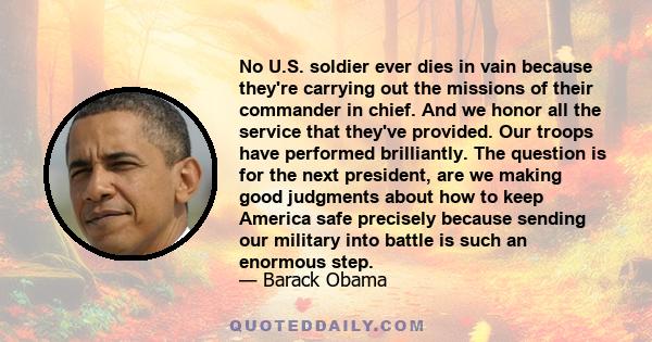 No U.S. soldier ever dies in vain because they're carrying out the missions of their commander in chief. And we honor all the service that they've provided. Our troops have performed brilliantly. The question is for the 