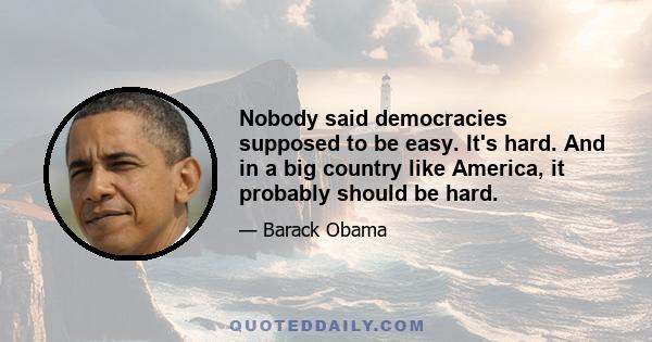 Nobody said democracies supposed to be easy. It's hard. And in a big country like America, it probably should be hard.