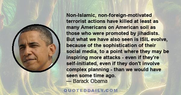 Non-Islamic, non-foreign-motivated terrorist actions have killed at least as many Americans on American soil as those who were promoted by jihadists. But what we have also seen is ISIL evolve, because of the