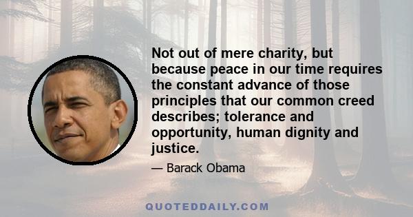 Not out of mere charity, but because peace in our time requires the constant advance of those principles that our common creed describes; tolerance and opportunity, human dignity and justice.