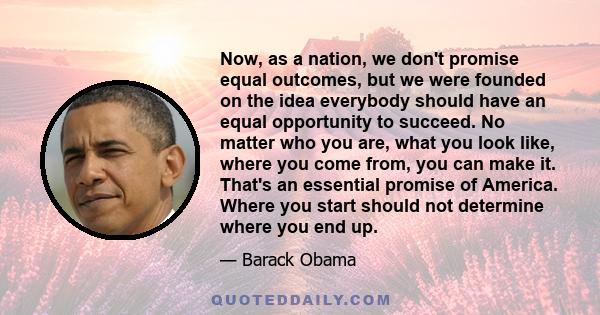 Now, as a nation, we don't promise equal outcomes, but we were founded on the idea everybody should have an equal opportunity to succeed. No matter who you are, what you look like, where you come from, you can make it.