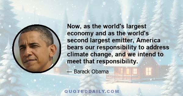 Now, as the world's largest economy and as the world's second largest emitter, America bears our responsibility to address climate change, and we intend to meet that responsibility.