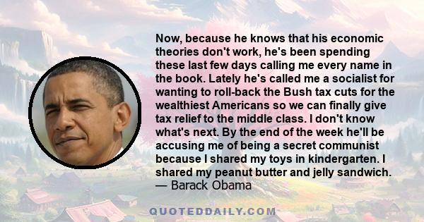 Now, because he knows that his economic theories don't work, he's been spending these last few days calling me every name in the book. Lately he's called me a socialist for wanting to roll-back the Bush tax cuts for the 