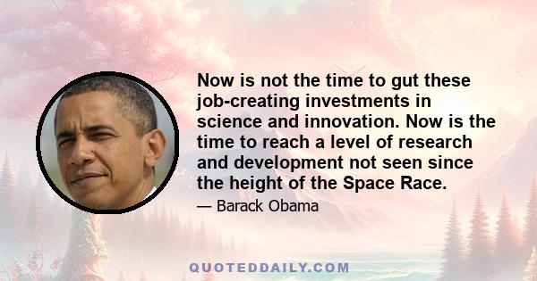 Now is not the time to gut these job-creating investments in science and innovation. Now is the time to reach a level of research and development not seen since the height of the Space Race.