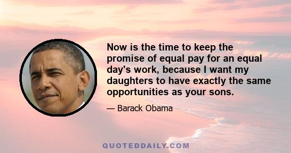 Now is the time to keep the promise of equal pay for an equal day's work, because I want my daughters to have exactly the same opportunities as your sons.