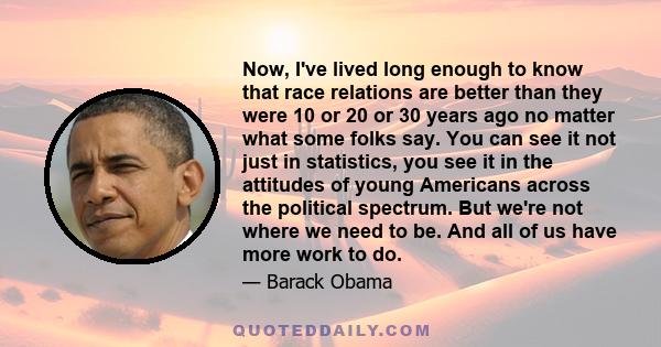 Now, I've lived long enough to know that race relations are better than they were 10 or 20 or 30 years ago no matter what some folks say. You can see it not just in statistics, you see it in the attitudes of young