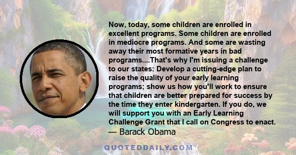 Now, today, some children are enrolled in excellent programs. Some children are enrolled in mediocre programs. And some are wasting away their most formative years in bad programs....That's why I'm issuing a challenge