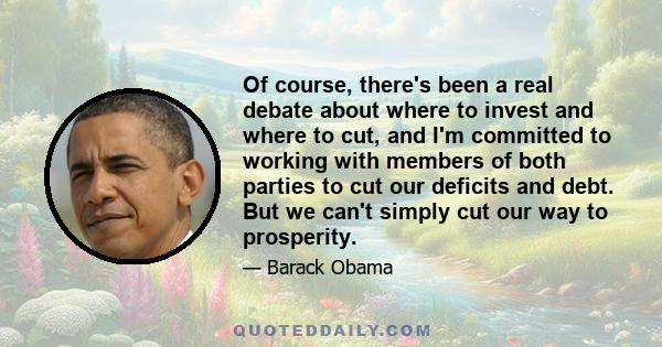 Of course, there's been a real debate about where to invest and where to cut, and I'm committed to working with members of both parties to cut our deficits and debt. But we can't simply cut our way to prosperity.