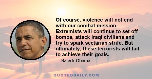 Of course, violence will not end with our combat mission. Extremists will continue to set off bombs, attack Iraqi civilians and try to spark sectarian strife. But ultimately, these terrorists will fail to achieve their