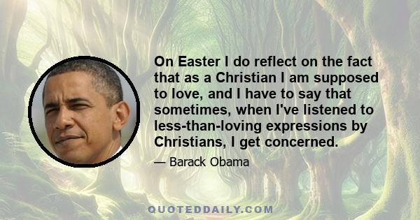 On Easter I do reflect on the fact that as a Christian I am supposed to love, and I have to say that sometimes, when I've listened to less-than-loving expressions by Christians, I get concerned.