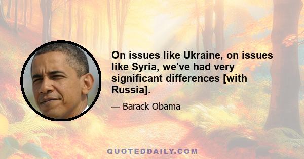 On issues like Ukraine, on issues like Syria, we've had very significant differences [with Russia].