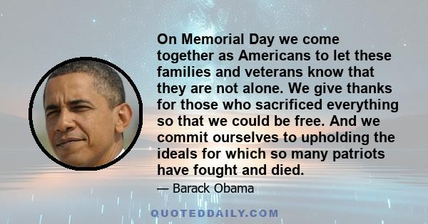 On Memorial Day we come together as Americans to let these families and veterans know that they are not alone. We give thanks for those who sacrificed everything so that we could be free. And we commit ourselves to