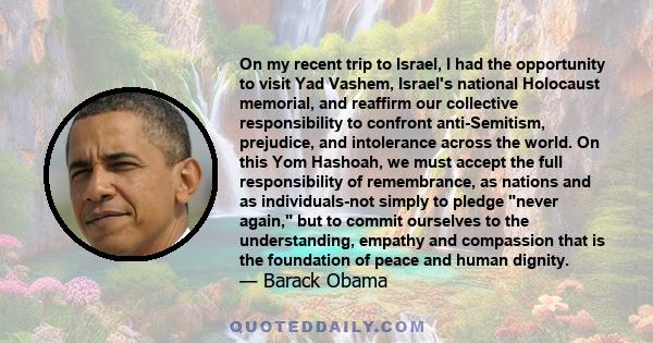 On my recent trip to Israel, I had the opportunity to visit Yad Vashem, Israel's national Holocaust memorial, and reaffirm our collective responsibility to confront anti-Semitism, prejudice, and intolerance across the