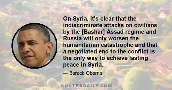 On Syria, it's clear that the indiscriminate attacks on civilians by the [Bashar] Assad regime and Russia will only worsen the humanitarian catastrophe and that a negotiated end to the conflict is the only way to