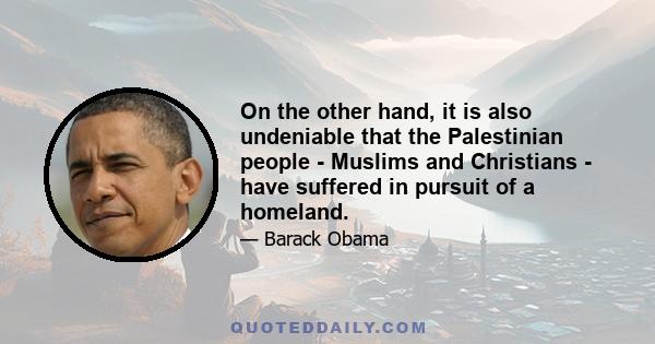 On the other hand, it is also undeniable that the Palestinian people - Muslims and Christians - have suffered in pursuit of a homeland.