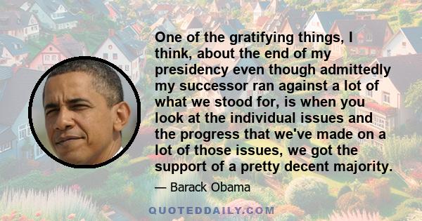 One of the gratifying things, I think, about the end of my presidency even though admittedly my successor ran against a lot of what we stood for, is when you look at the individual issues and the progress that we've