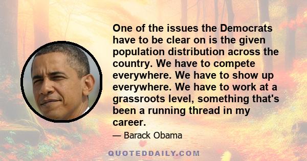 One of the issues the Democrats have to be clear on is the given population distribution across the country. We have to compete everywhere. We have to show up everywhere. We have to work at a grassroots level, something 