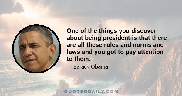 One of the things you discover about being president is that there are all these rules and norms and laws and you got to pay attention to them.