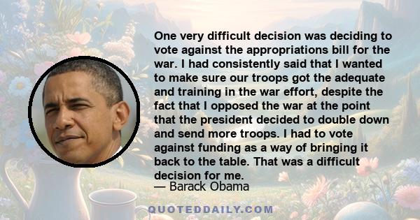 One very difficult decision was deciding to vote against the appropriations bill for the war. I had consistently said that I wanted to make sure our troops got the adequate and training in the war effort, despite the