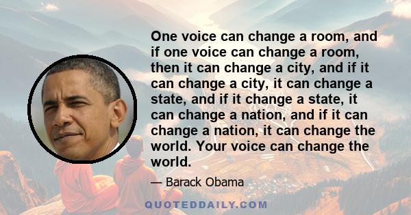 One voice can change a room, and if one voice can change a room, then it can change a city, and if it can change a city, it can change a state, and if it change a state, it can change a nation, and if it can change a