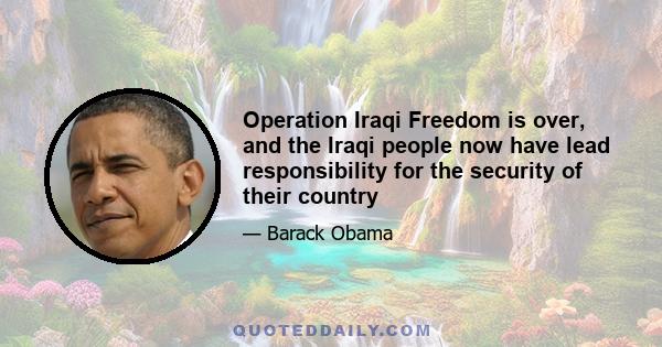 Operation Iraqi Freedom is over, and the Iraqi people now have lead responsibility for the security of their country