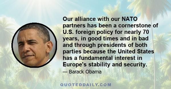 Our alliance with our NATO partners has been a cornerstone of U.S. foreign policy for nearly 70 years, in good times and in bad and through presidents of both parties because the United States has a fundamental interest 